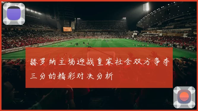 赫罗纳主场迎战皇家社会双方争夺三分的精彩对决分析