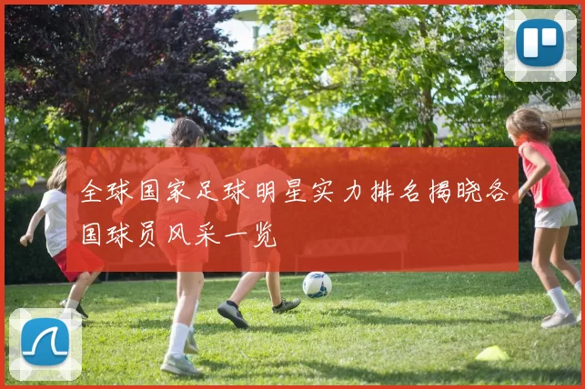 全球国家足球明星实力排名揭晓各国球员风采一览