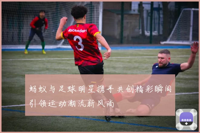 蚂蚁与足球明星携手共创精彩瞬间引领运动潮流新风尚