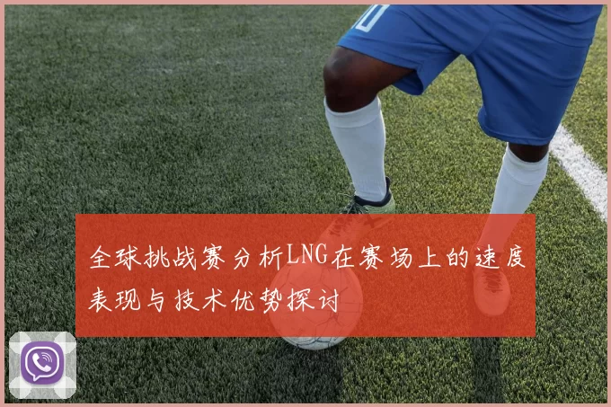 全球挑战赛分析LNG在赛场上的速度表现与技术优势探讨