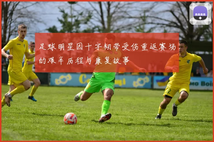 足球明星因十字韧带受伤重返赛场的艰辛历程与康复故事