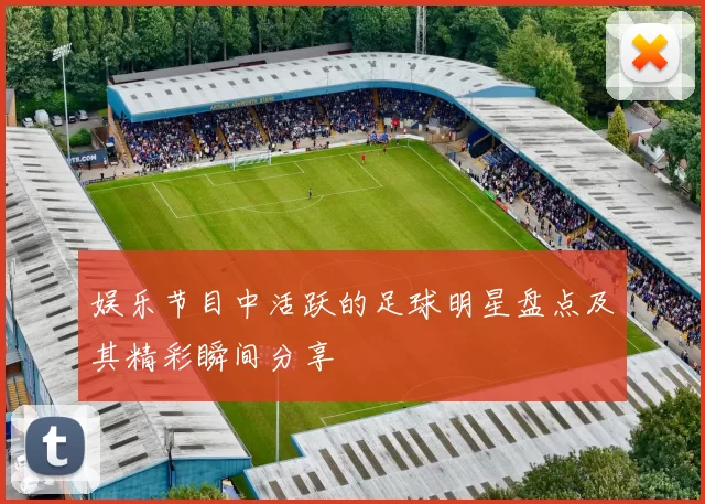 娱乐节目中活跃的足球明星盘点及其精彩瞬间分享