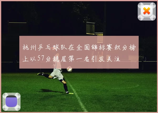 杭州乒乓球队在全国锦标赛积分榜上以57分稳居第一名引发关注
