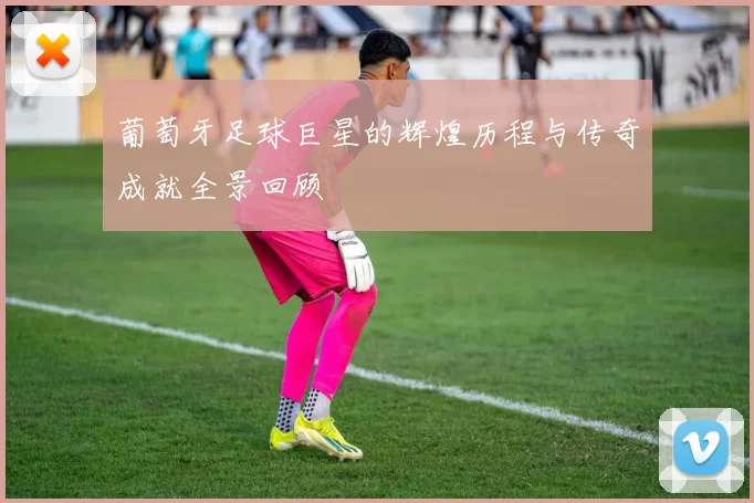 葡萄牙足球巨星的辉煌历程与传奇成就全景回顾