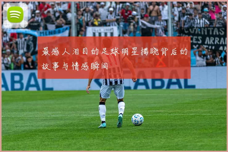 最感人泪目的足球明星揭晓背后的故事与情感瞬间
