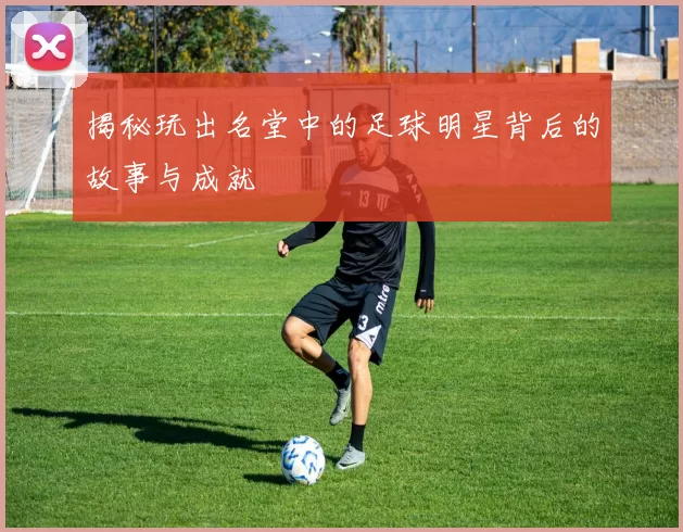 揭秘玩出名堂中的足球明星背后的故事与成就