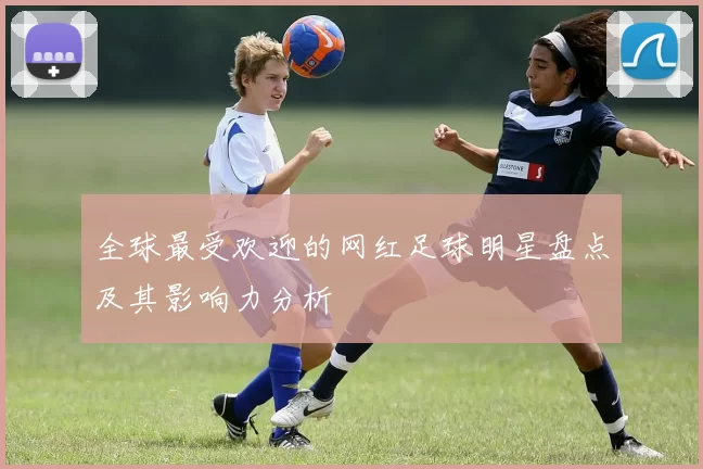 全球最受欢迎的网红足球明星盘点及其影响力分析