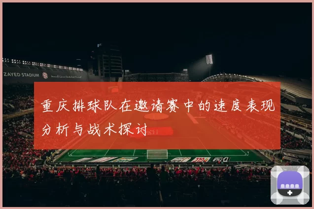 重庆排球队在邀请赛中的速度表现分析与战术探讨