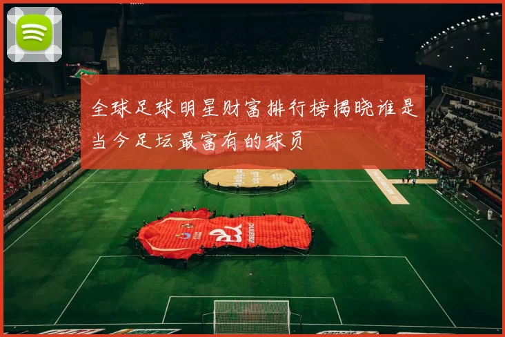 全球足球明星财富排行榜揭晓谁是当今足坛最富有的球员