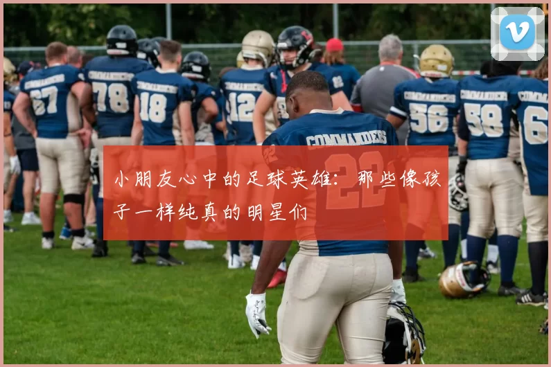 小朋友心中的足球英雄：那些像孩子一样纯真的明星们