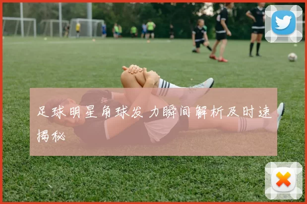 足球明星角球发力瞬间解析及时速揭秘