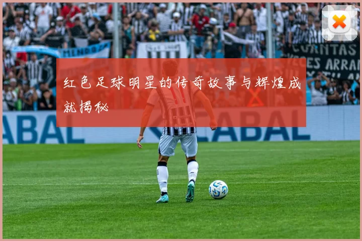 红色足球明星的传奇故事与辉煌成就揭秘