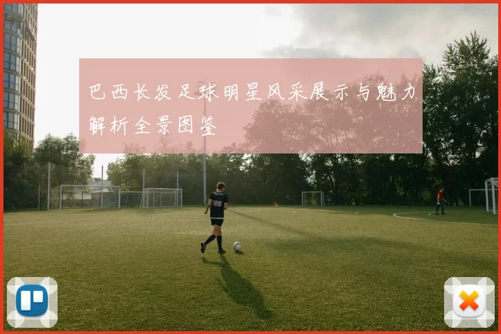 巴西长发足球明星风采展示与魅力解析全景图鉴