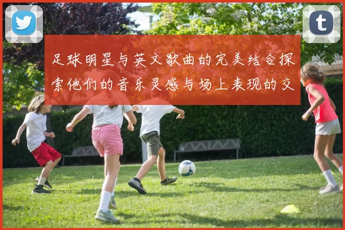 足球明星与英文歌曲的完美结合探索他们的音乐灵感与场上表现的交汇点