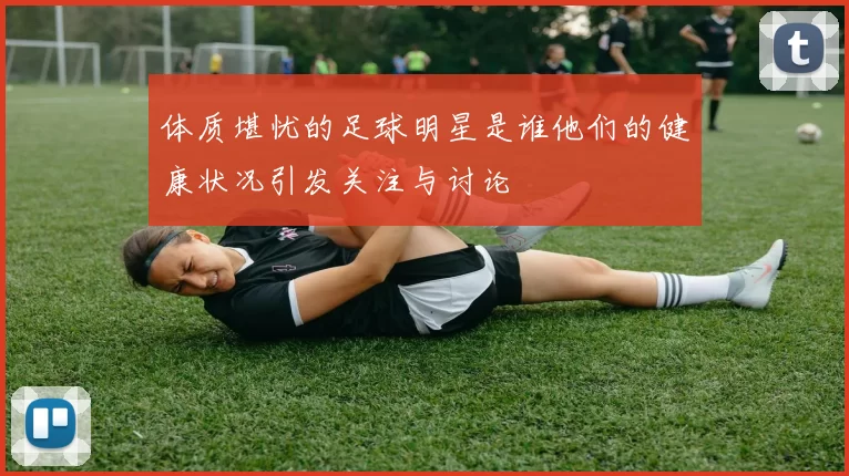 体质堪忧的足球明星是谁他们的健康状况引发关注与讨论