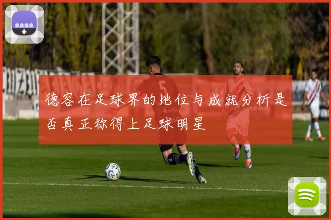 德容在足球界的地位与成就分析是否真正称得上足球明星