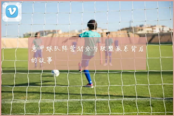 意甲球队阵营划分与联盟派系背后的故事