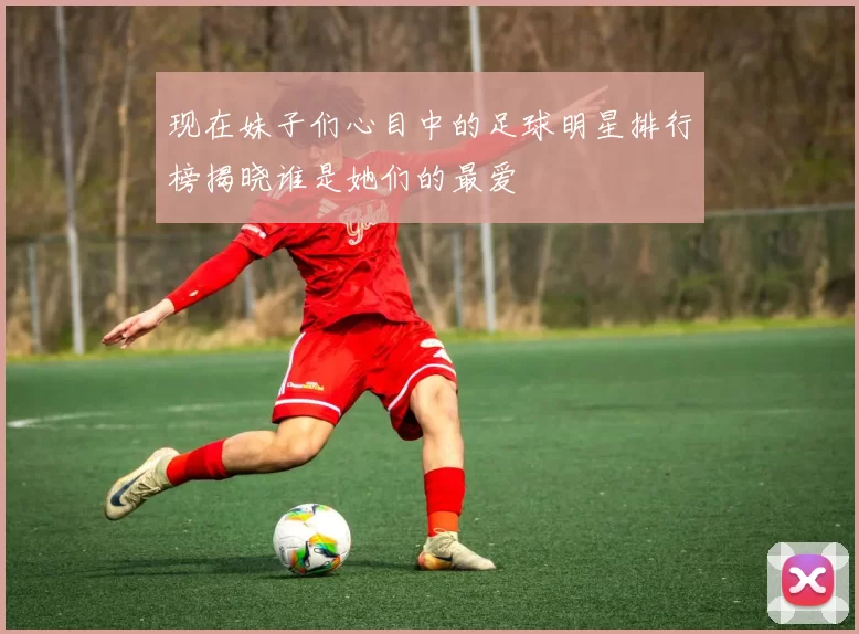 现在妹子们心目中的足球明星排行榜揭晓谁是她们的最爱