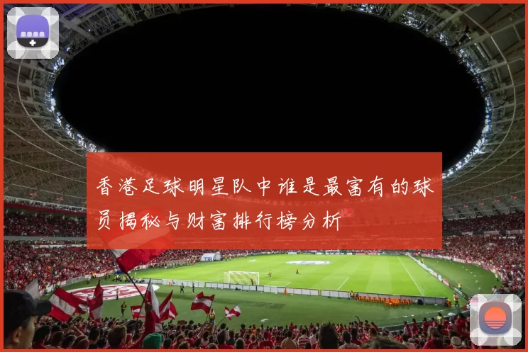 香港足球明星队中谁是最富有的球员揭秘与财富排行榜分析
