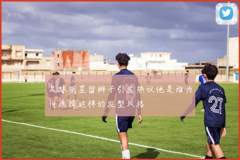 足球明星留辫子引发热议他是谁为何选择这样的发型风格