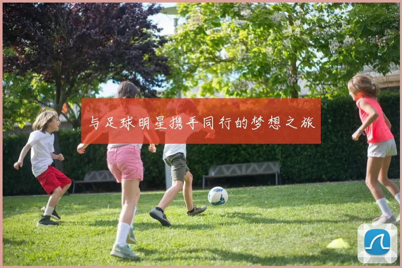 与足球明星携手同行的梦想之旅
