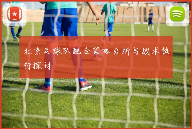 北京足球队配合策略分析与战术执行探讨