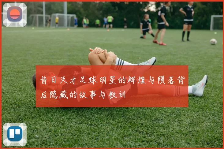 昔日天才足球明星的辉煌与陨落背后隐藏的故事与教训