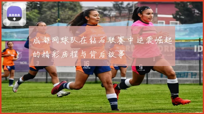 成都网球队在钻石联赛中逆袭崛起的精彩历程与背后故事