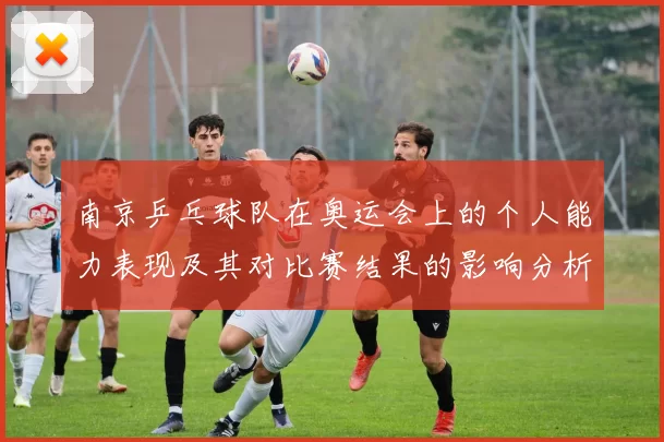 南京乒乓球队在奥运会上的个人能力表现及其对比赛结果的影响分析